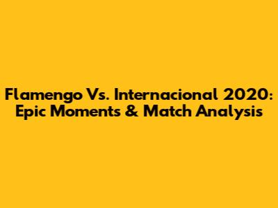 Flamengo Vs. Internacional 2020: Epic Moments & Match Analysis