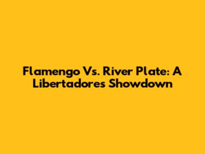 Flamengo Vs. River Plate: A Libertadores Showdown