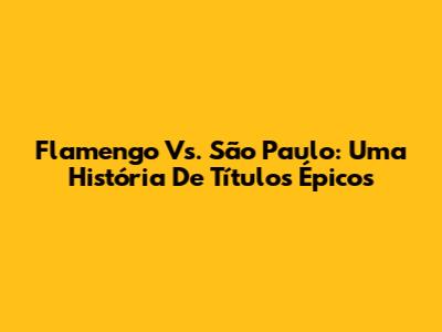 Flamengo Vs. São Paulo: Uma História De Títulos Épicos
