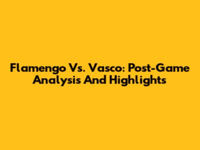 Flamengo Vs. Vasco: Post-Game Analysis And Highlights
