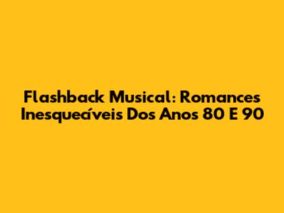 Flashback Musical: Romances Inesquecíveis Dos Anos 80 E 90