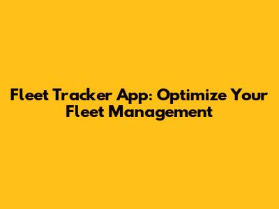 Fleet Tracker App: Optimize Your Fleet Management