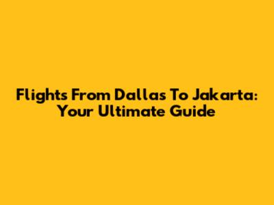 Flights From Dallas To Jakarta: Your Ultimate Guide