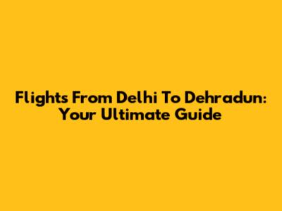 Flights From Delhi To Dehradun: Your Ultimate Guide