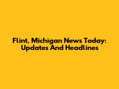 Flint, Michigan News Today: Updates And Headlines