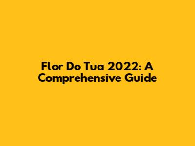 Flor Do Tua 2022: A Comprehensive Guide