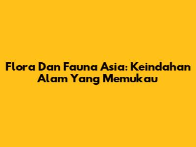 Flora Dan Fauna Asia: Keindahan Alam Yang Memukau