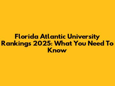 Florida Atlantic University Rankings 2025: What You Need To Know