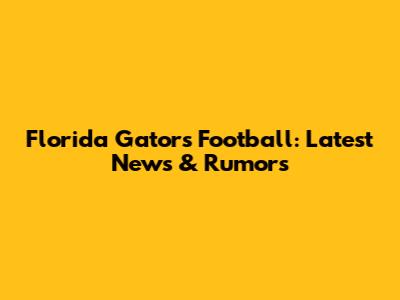 Florida Gators Football: Latest News & Rumors