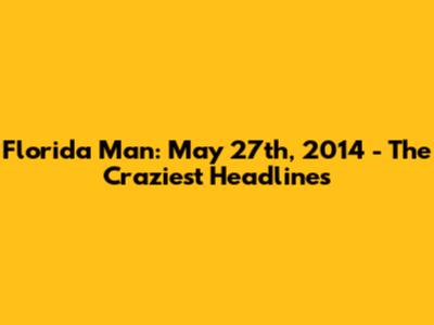 Florida Man: May 27th, 2014 - The Craziest Headlines