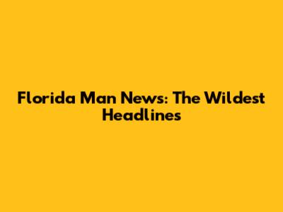 Florida Man News: The Wildest Headlines