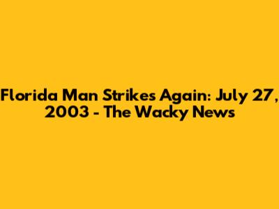Florida Man Strikes Again: July 27, 2003 - The Wacky News