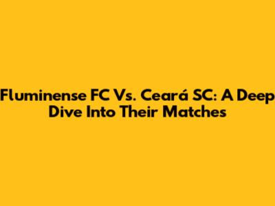 Fluminense FC Vs. Ceará SC: A Deep Dive Into Their Matches