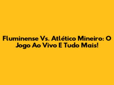 Fluminense Vs. Atlético Mineiro: O Jogo Ao Vivo E Tudo Mais!