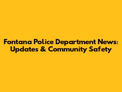 Fontana Police Department News: Updates & Community Safety