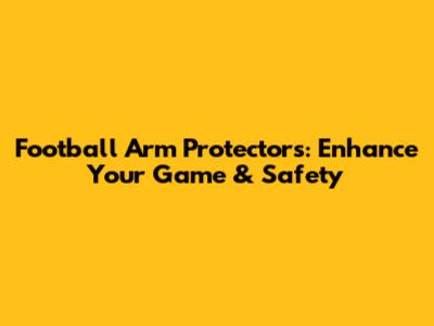 Football Arm Protectors: Enhance Your Game & Safety