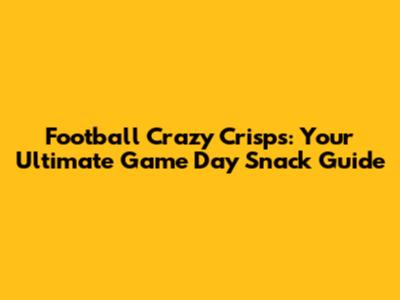 Football Crazy Crisps: Your Ultimate Game Day Snack Guide