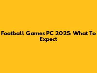 Football Games PC 2025: What To Expect