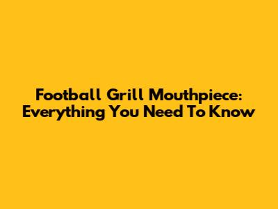 Football Grill Mouthpiece: Everything You Need To Know