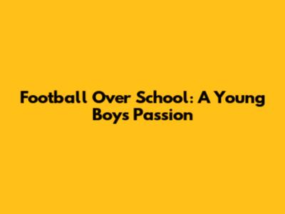Football Over School: A Young Boy's Passion