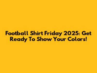 Football Shirt Friday 2025: Get Ready To Show Your Colors!