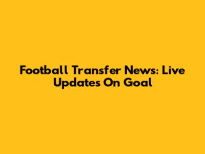 Football Transfer News: Live Updates On Goal