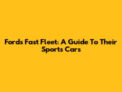 Ford's Fast Fleet: A Guide To Their Sports Cars