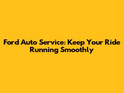 Ford Auto Service: Keep Your Ride Running Smoothly