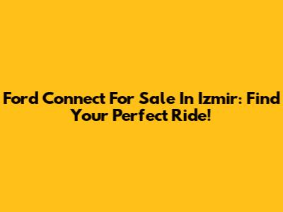 Ford Connect For Sale In Izmir: Find Your Perfect Ride!