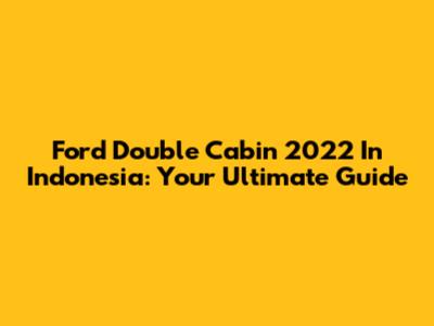 Ford Double Cabin 2022 In Indonesia: Your Ultimate Guide