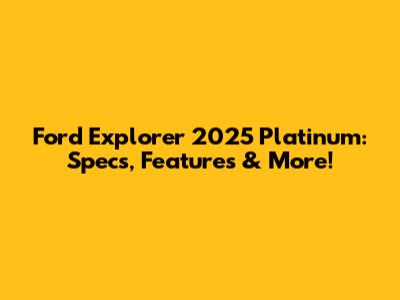 Ford Explorer 2025 Platinum: Specs, Features & More!