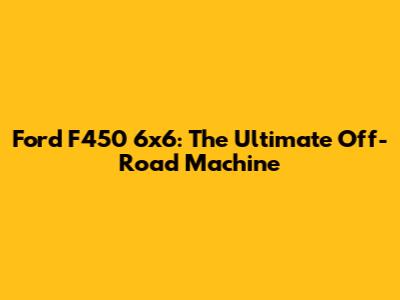 Ford F450 6x6: The Ultimate Off-Road Machine