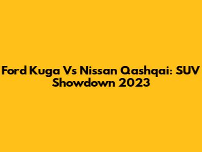 Ford Kuga Vs Nissan Qashqai: SUV Showdown 2023