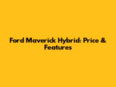 Ford Maverick Hybrid: Price & Features