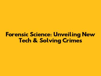 Forensic Science: Unveiling New Tech & Solving Crimes