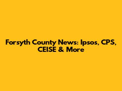 Forsyth County News: Ipsos, CPS, CEISE & More
