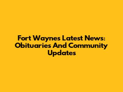 Fort Wayne's Latest News: Obituaries And Community Updates