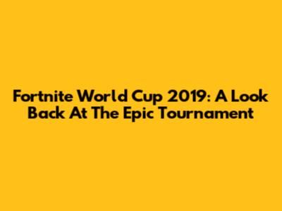 Fortnite World Cup 2019: A Look Back At The Epic Tournament