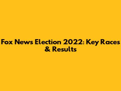 Fox News Election 2022: Key Races & Results