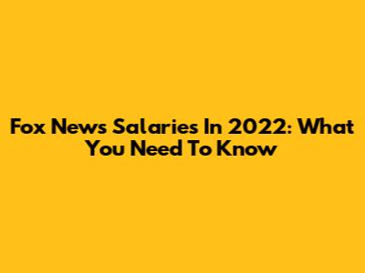 Fox News Salaries In 2022: What You Need To Know