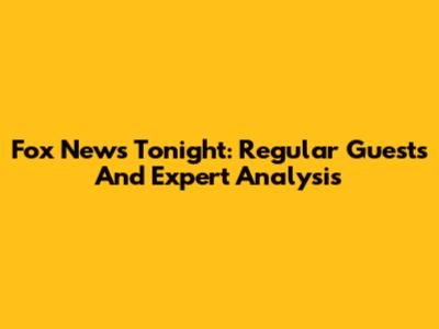 Fox News Tonight: Regular Guests And Expert Analysis