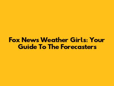 Fox News Weather Girls: Your Guide To The Forecasters