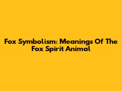 Fox Symbolism: Meanings Of The Fox Spirit Animal