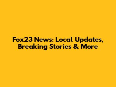 Fox23 News: Local Updates, Breaking Stories & More