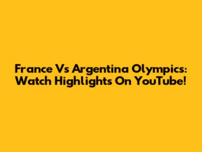 France Vs Argentina Olympics: Watch Highlights On YouTube!