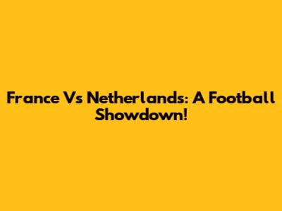 France Vs Netherlands: A Football Showdown!