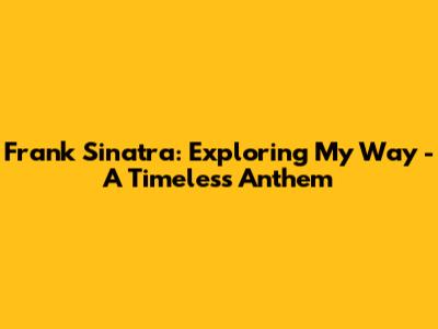Frank Sinatra: Exploring 'My Way' - A Timeless Anthem