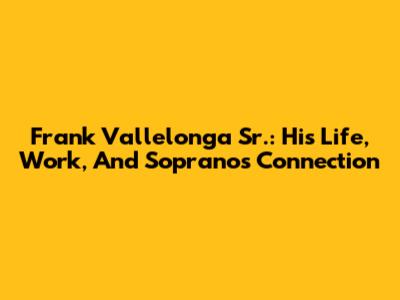 Frank Vallelonga Sr.: His Life, Work, And Sopranos Connection