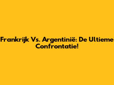 Frankrijk Vs. Argentinië: De Ultieme Confrontatie!