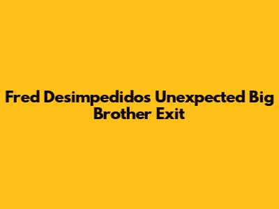 Fred Desimpedidos' Unexpected Big Brother Exit
